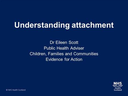 Understanding attachment Dr Eileen Scott Public Health Adviser Children, Families and Communities Evidence for Action.