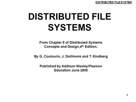 DISTRIBUTED FILE SYSTEM 1 DISTRIBUTED FILE SYSTEMS From Chapter 8 of Distributed Systems Concepts and Design,4 th Edition, By G. Coulouris, J. Dollimore.