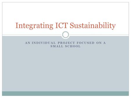 AN INDIVIDUAL PROJECT FOCUSED ON A SMALL SCHOOL Integrating ICT Sustainability.