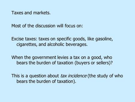 Taxes and markets. Most of the discussion will focus on: Excise taxes: taxes on specific goods, like gasoline, cigarettes, and alcoholic beverages. When.