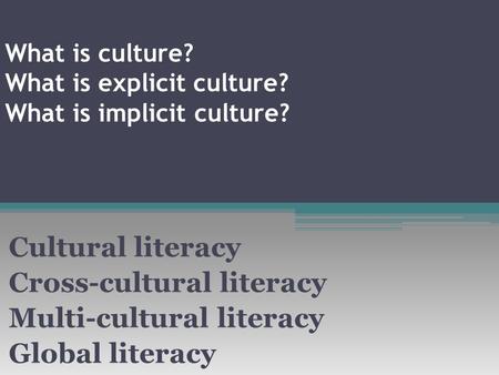 What is culture? What is explicit culture? What is implicit culture? Cultural literacy Cross-cultural literacy Multi-cultural literacy Global literacy.