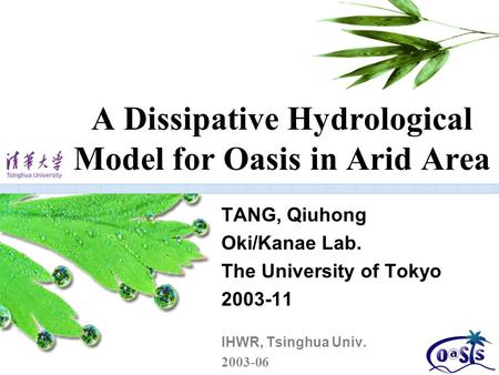 A Dissipative Hydrological Model for Oasis in Arid Area TANG, Qiuhong Oki/Kanae Lab. The University of Tokyo 2003-11 IHWR, Tsinghua Univ. 2003-06.