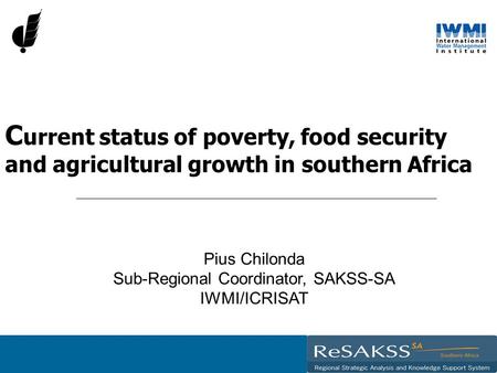 C urrent status of poverty, food security and agricultural growth in southern Africa Pius Chilonda Sub-Regional Coordinator, SAKSS-SA IWMI/ICRISAT.