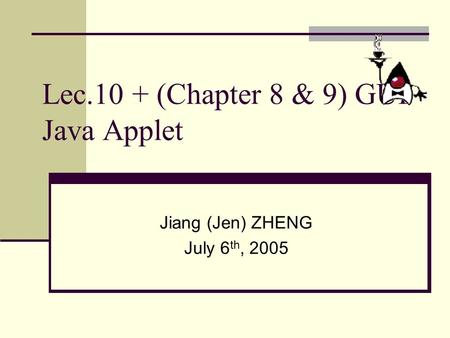 Lec.10 + (Chapter 8 & 9) GUI Java Applet Jiang (Jen) ZHENG July 6 th, 2005.