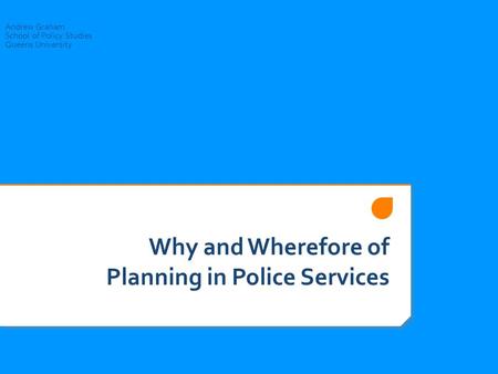 Why and Wherefore of Planning in Police Services Andrew Graham School of Policy Studies Queens University.