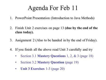 Agenda For Feb 11 1. PowerPoint Presentation (Introduction to Java Methods) 2.Finish Unit 2 exercises on page 13 (due by the end of the class today). 4.