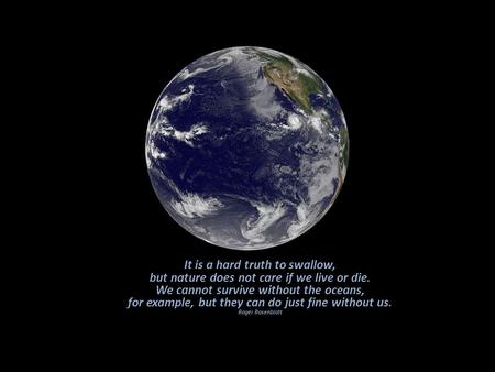 It is a hard truth to swallow, but nature does not care if we live or die. We cannot survive without the oceans, for example, but they can do just fine.