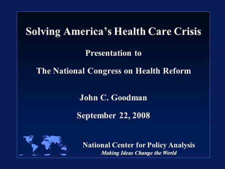 National Center for Policy Analysis Making Ideas Change the World Solving America’s Health Care Crisis Presentation to The National Congress on Health.