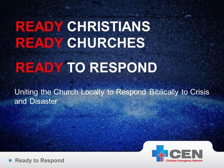 READY CHRISTIANS READY CHURCHES READY TO RESPOND Uniting the Church Locally to Respond Biblically to Crisis and Disaster.