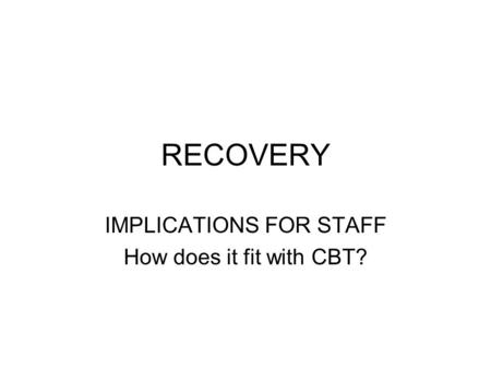 RECOVERY IMPLICATIONS FOR STAFF How does it fit with CBT?