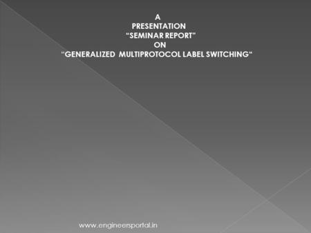 A PRESENTATION “SEMINAR REPORT” ON “ GENERALIZED MULTIPROTOCOL LABEL SWITCHING“ www.engineersportal.in.