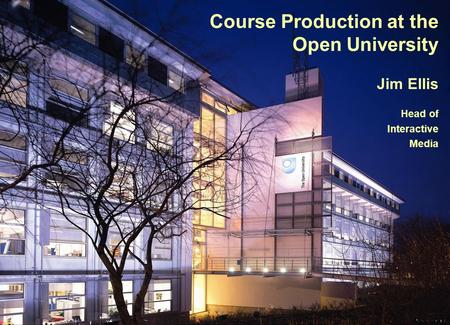 Course Production at the Open University Jim Ellis Head of Interactive Media.