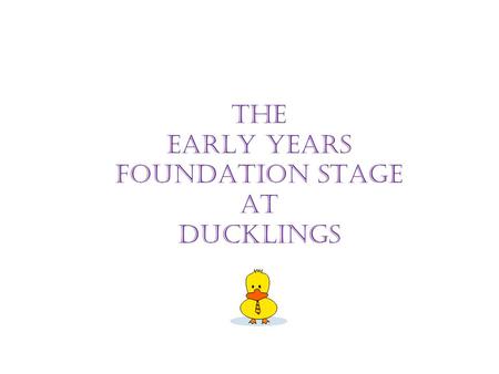 THE EARLY YEARS FOUNDATION STAGE AT DUCKLINGS. “Parents are a child’s first and most enduring educators” EYFS Document 2009.