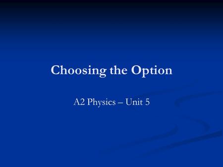 Choosing the Option A2 Physics – Unit 5. Options (Unit 5 PHA5A-5D) Unit 5A Astrophysics Unit 5B Medical Physics Unit 5C Applied Physics Unit 5D Turning.