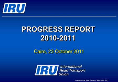 PROGRESS REPORT 2010-2011 Cairo, 23 October 2011 (c) International Road Transport Union (IRU) 2011.