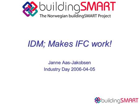 IDM; Makes IFC work! Janne Aas-Jakobsen Industry Day 2006-04-05.