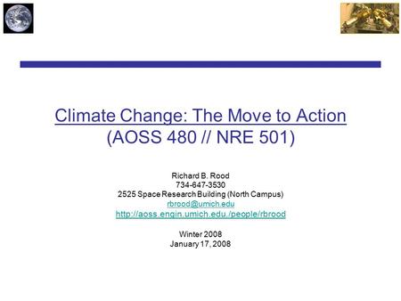 Climate Change: The Move to Action (AOSS 480 // NRE 501) Richard B. Rood 734-647-3530 2525 Space Research Building (North Campus)