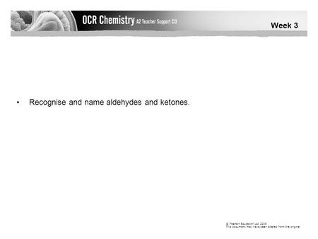 Week 3 © Pearson Education Ltd 2009 This document may have been altered from the original Recognise and name aldehydes and ketones.