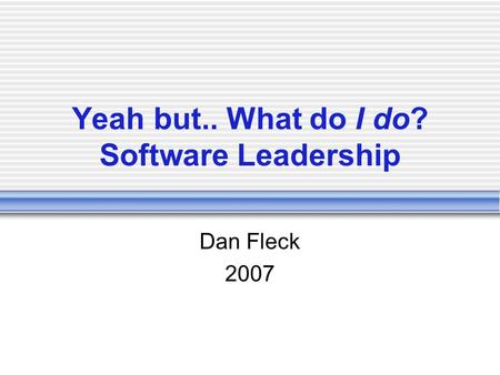 Yeah but.. What do I do? Software Leadership Dan Fleck 2007.