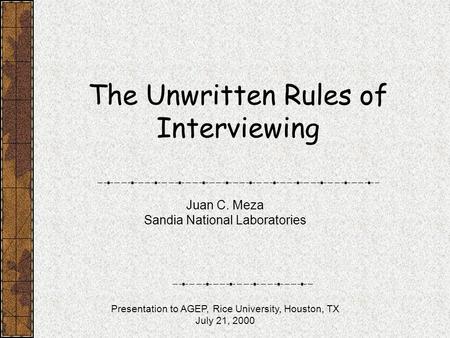 The Unwritten Rules of Interviewing Juan C. Meza Sandia National Laboratories Presentation to AGEP, Rice University, Houston, TX July 21, 2000.