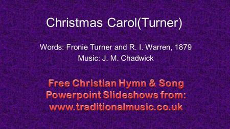 Christmas Carol(Turner) Words: Fronie Turner and R. I. Warren, 1879 Music: J. M. Chadwick.