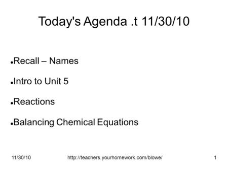 11/30/10http://teachers.yourhomework.com/blowe/1 Today's Agenda.t 11/30/10 Recall – Names Intro to Unit 5 Reactions Balancing Chemical Equations.