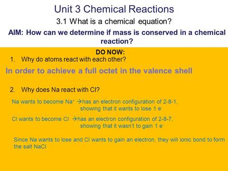 Unit 3 Chemical Reactions 3.1 What is a chemical equation? AIM: How can we determine if mass is conserved in a chemical reaction? DO NOW: 1.Why do atoms.