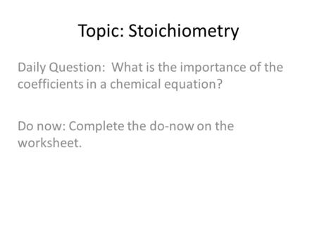 Topic: Stoichiometry Daily Question: What is the importance of the coefficients in a chemical equation? Do now: Complete the do-now on the worksheet.