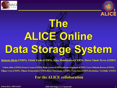 Roberto Divià, CERN/ALICE 1 CHEP 2009, Prague, 21-27 March 2009 The ALICE Online Data Storage System Roberto Divià (CERN), Ulrich Fuchs (CERN), Irina Makhlyueva.