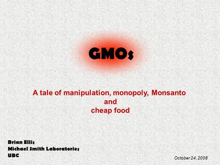 GMOs A tale of manipulation, monopoly, Monsanto and cheap food Brian Ellis Michael Smith Laboratories UBC October 24, 2008.