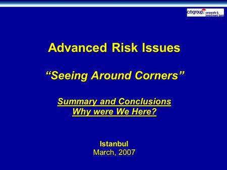 Advanced Risk Issues “Seeing Around Corners” Summary and Conclusions Why were We Here? Istanbul March, 2007.