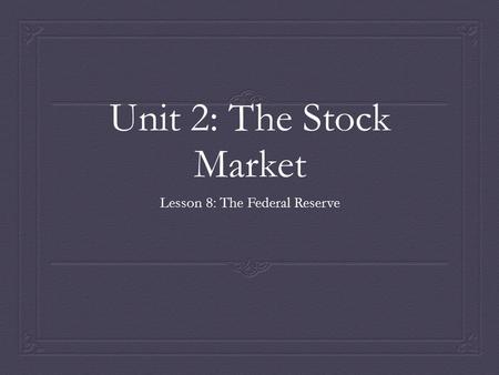 Unit 2: The Stock Market Lesson 8: The Federal Reserve.