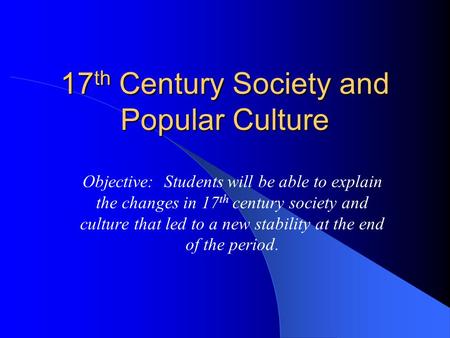 17 th Century Society and Popular Culture Objective: Students will be able to explain the changes in 17 th century society and culture that led to a new.