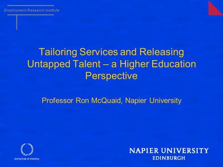 Employment Research Institute Tailoring Services and Releasing Untapped Talent – a Higher Education Perspective Professor Ron McQuaid, Napier University.