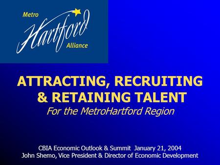 CBIA Economic Outlook & Summit January 21, 2004 John Shemo, Vice President & Director of Economic Development ATTRACTING, RECRUITING & RETAINING TALENT.