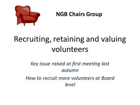 Recruiting, retaining and valuing volunteers Key issue raised at first meeting last autumn How to recruit more volunteers at Board level NGB Chairs Group.