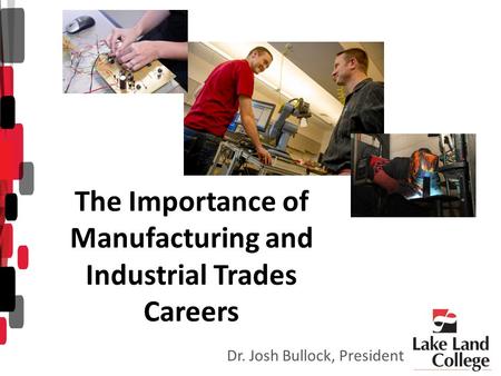 The Importance of Manufacturing and Industrial Trades Careers Dr. Josh Bullock, President.