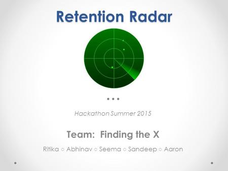 Retention Radar Hackathon Summer 2015 Team: Finding the X Ritika ○ Abhinav ○ Seema ○ Sandeep ○ Aaron.