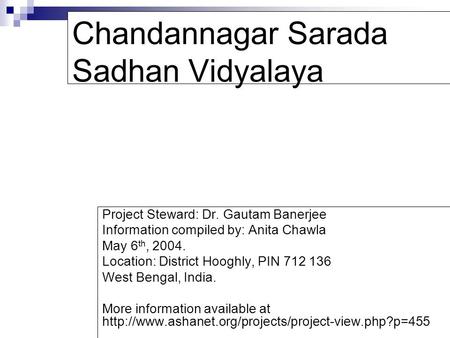 Chandannagar Sarada Sadhan Vidyalaya Project Steward: Dr. Gautam Banerjee Information compiled by: Anita Chawla May 6 th, 2004. Location: District Hooghly,