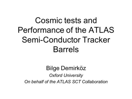 Cosmic tests and Performance of the ATLAS Semi-Conductor Tracker Barrels Bilge Demirköz Oxford University On behalf of the ATLAS SCT Collaboration.