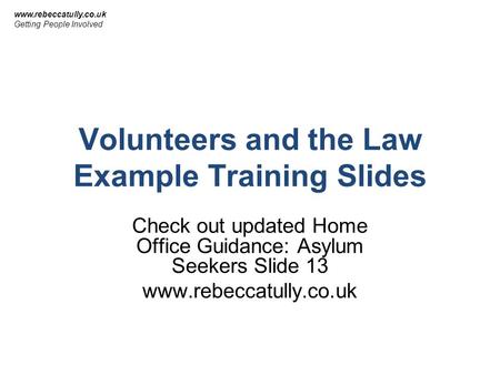 Volunteers and the Law Example Training Slides Check out updated Home Office Guidance: Asylum Seekers Slide 13 www.rebeccatully.co.uk Getting People Involved.