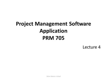 Project Management Software Application PRM 705 Lecture 4 Mian Wasim Irshad.