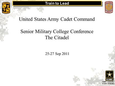 Train to Lead ARMY STRONG sm START STRONG 1 United States Army Cadet Command Senior Military College Conference The Citadel 25-27 Sep 2011.