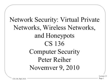 Lecture 13 Page 1 CS 136, Fall 2010 Network Security: Virtual Private Networks, Wireless Networks, and Honeypots CS 136 Computer Security Peter Reiher.