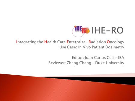 Integrating the Health Care Enterprise- Radiation Oncology Use Case: In Vivo Patient Dosimetry Editor: Juan Carlos Celi - IBA Reviewer: Zheng Chang – Duke.