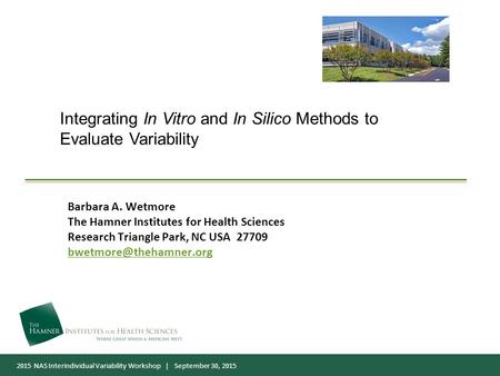 2015 NAS Interindividual Variability Workshop | September 30, 2015 Integrating In Vitro and In Silico Methods to Evaluate Variability Barbara A. Wetmore.