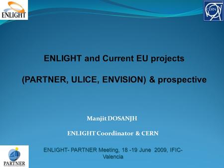 ENLIGHT- PARTNER Meeting, 18 -19 June 2009, IFIC- Valencia Manjit DOSANJH ENLIGHT Coordinator & CERN.