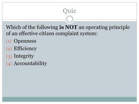 Quiz Which of the following is NOT an operating principle of an effective citizen complaint system: (1) Openness (2) Efficiency (3) Integrity (4) Accountability.