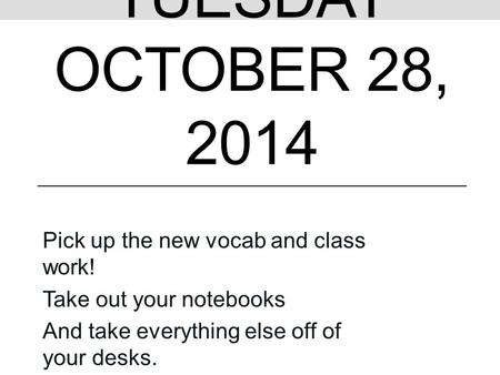 TUESDAY OCTOBER 28, 2014 Pick up the new vocab and class work! Take out your notebooks And take everything else off of your desks.