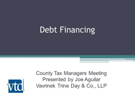 Debt Financing County Tax Managers Meeting Presented by Joe Aguilar Vavrinek Trine Day & Co., LLP.